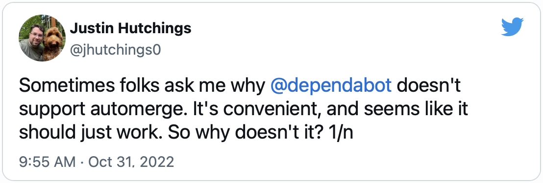 Tweet by Justin Hutchings (@jhutchings0): Sometimes folks ask me why @dependabot doesn't support automerge. It's convenient, and seems like it should just work. So why doesn't it? 1/n